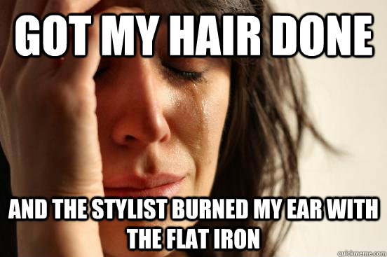 Got my hair done and the stylist burned my ear with the flat iron  First World Problems
