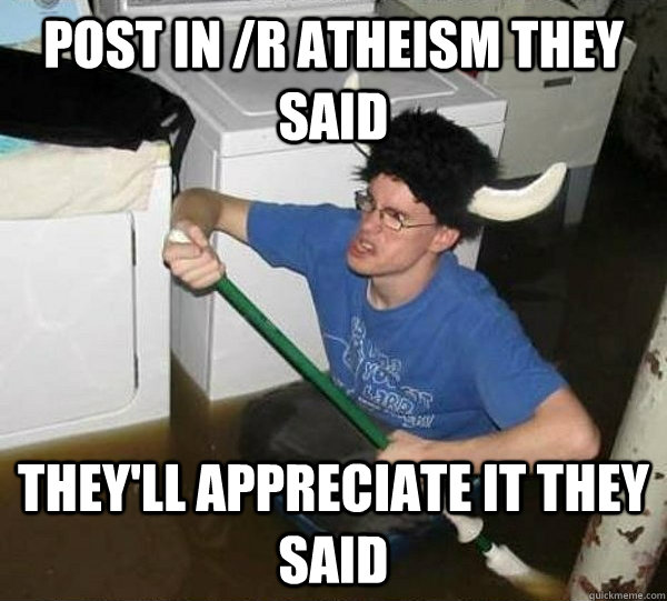 Post in /r atheism they said They'll appreciate it they said  They said