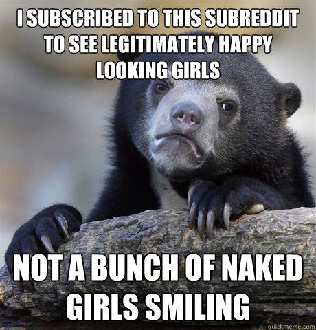 I subscribed to this subreddit to see legitimately happy looking girls Not a bunch of naked girls smiling - I subscribed to this subreddit to see legitimately happy looking girls Not a bunch of naked girls smiling  Confession Bear