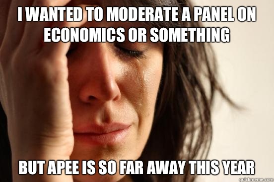 I wanted to moderate a panel on economics or something  but APEE is so far away this year   First World Problems