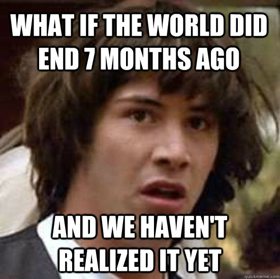 What if the world did end 7 months ago and we haven't realized it yet  conspiracy keanu