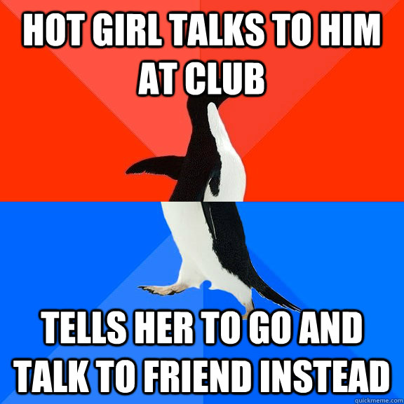 Hot girl talks to him at club Tells her to go and talk to friend instead  Socially Awesome Awkward Penguin