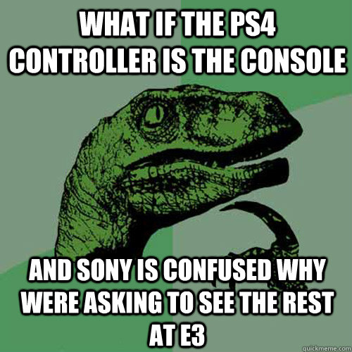 What if the ps4 controller is the console and sony is confused why were asking to see the rest at e3  Philosoraptor