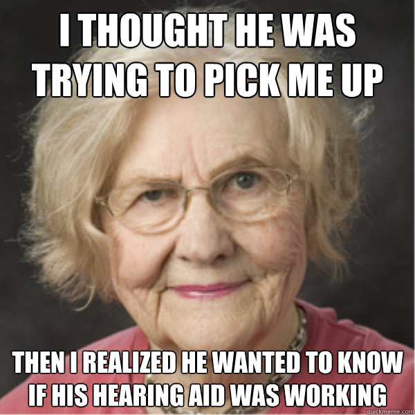 I thought he was trying to pick me up Then I realized he wanted to know if his hearing aid was working - I thought he was trying to pick me up Then I realized he wanted to know if his hearing aid was working  On a Deadline Marilyn