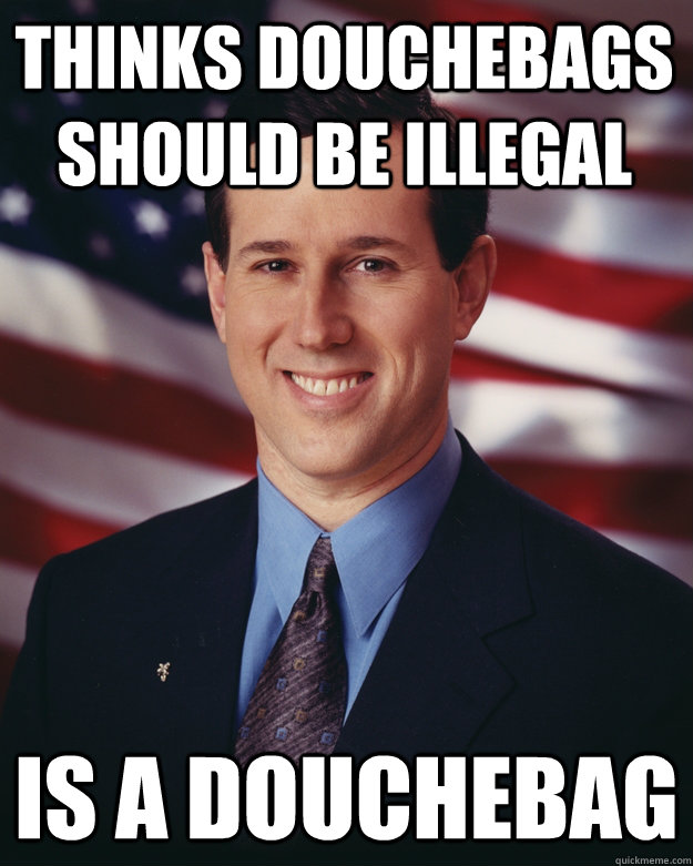 Thinks douchebags should be illegal Is a douchebag  Rick Santorum