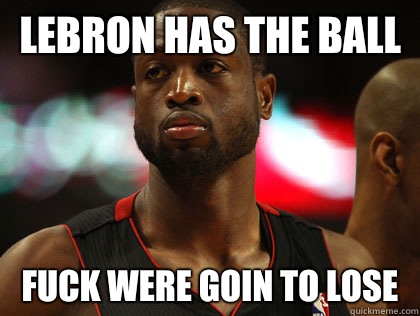 Lebron has the ball Fuck were goin to lose  Nonchalant Dwayne Wade