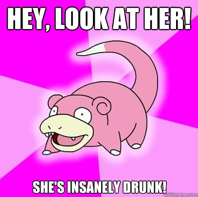 Hey, look at her! She's insanely drunk!  Slowpoke