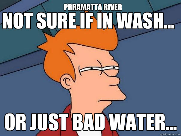 Not sure if In Wash... Or just bad water... PRRAMATTA RIVER  Futurama Fry