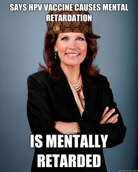 SAYS HPV VACCINE CAUSES MENTAL RETARDATION IS MENTALLY RETARDED - SAYS HPV VACCINE CAUSES MENTAL RETARDATION IS MENTALLY RETARDED  Scumbag Bachmann