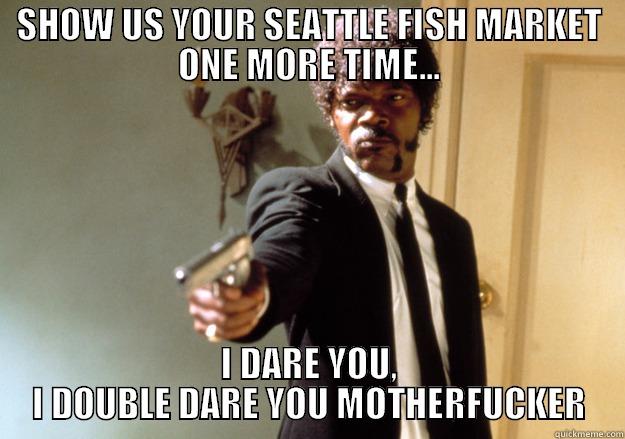 SHOW US YOUR SEATTLE FISH MARKET ONE MORE TIME... I DARE YOU, I DOUBLE DARE YOU MOTHERFUCKER Samuel L Jackson