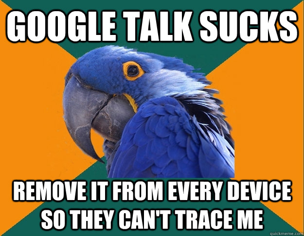 google talk sucks Remove it from every device so they can't trace me  Paranoid Parrot
