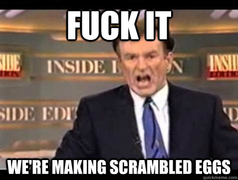 Fuck it We're making scrambled eggs - Fuck it We're making scrambled eggs  Bill OReilly Fuck It