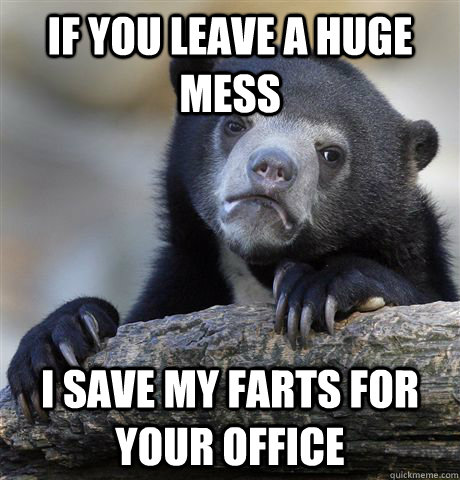 If you leave a huge mess I save my farts for your office  Confession Bear