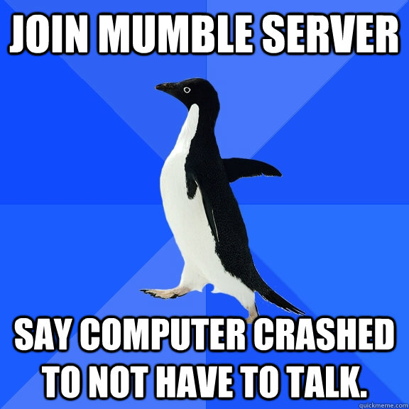 Join Mumble Server Say computer crashed to not have to talk.  Socially Awkward Penguin