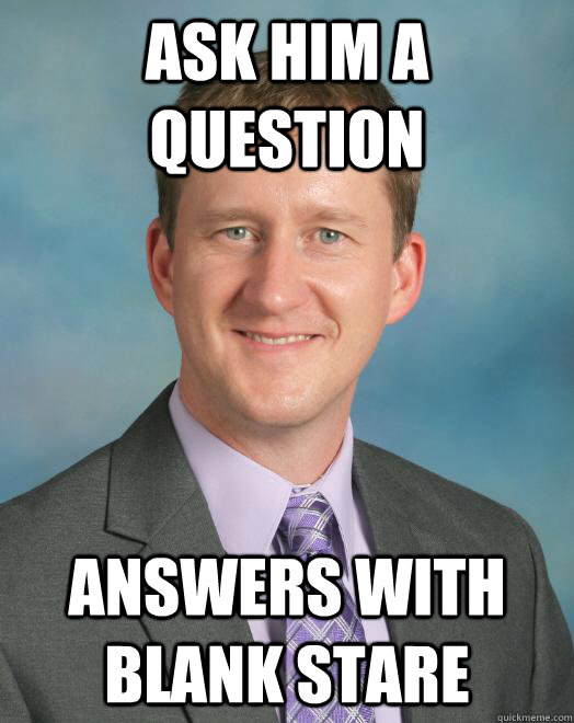 Ask him a question Answers with blank stare  bad teacher