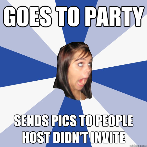 Goes to party sends pics to people host didn't invite  Annoying Facebook Girl