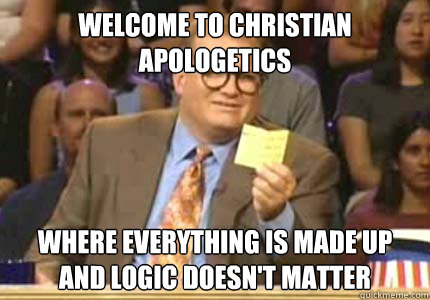welcome to christian apologetics Where everything is made up and logic doesn't matter  Whose Line