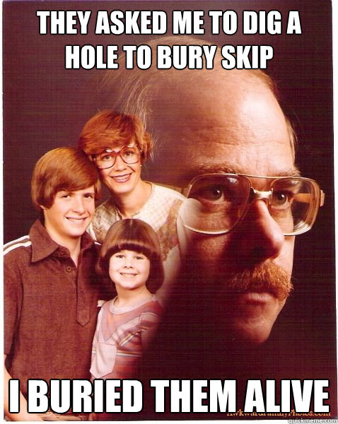 They asked me to dig a hole to bury skip I buried them alive  Vengeance Dad