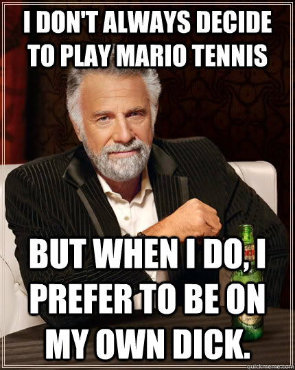 I don't always decide to play Mario Tennis but when I do, I prefer to be on my own dick.  The Most Interesting Man In The World