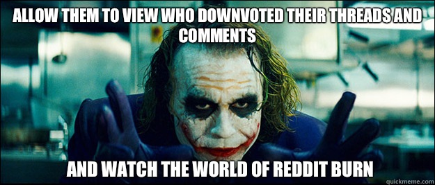 Allow them to view who downvoted their threads and comments And watch the world of reddit burn - Allow them to view who downvoted their threads and comments And watch the world of reddit burn  The Joker