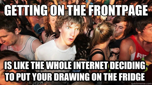 Getting on the frontpage is like the whole internet deciding to put your drawing on the fridge - Getting on the frontpage is like the whole internet deciding to put your drawing on the fridge  Sudden Clarity Clarence