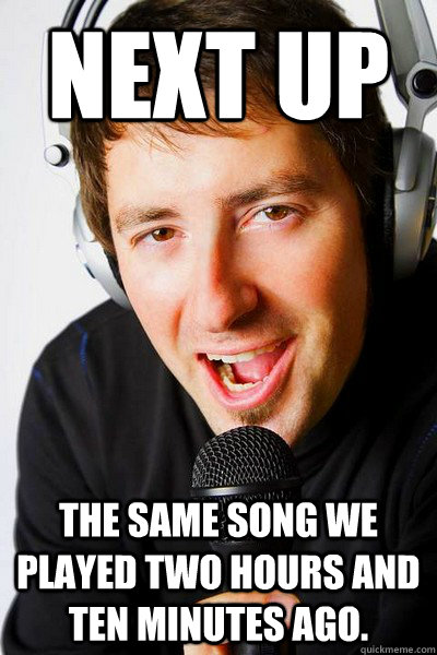 Next Up The same song we played two hours and ten minutes ago. - Next Up The same song we played two hours and ten minutes ago.  inappropriate radio DJ