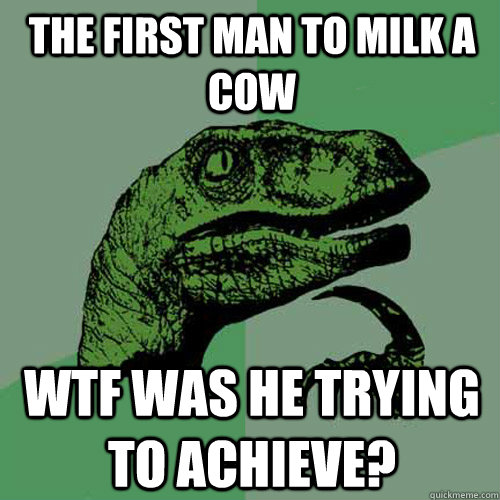 The first man to milk a cow WTF was he trying to achieve? - The first man to milk a cow WTF was he trying to achieve?  Philosoraptor