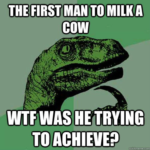 The first man to milk a cow WTF was he trying to achieve?  Philosoraptor