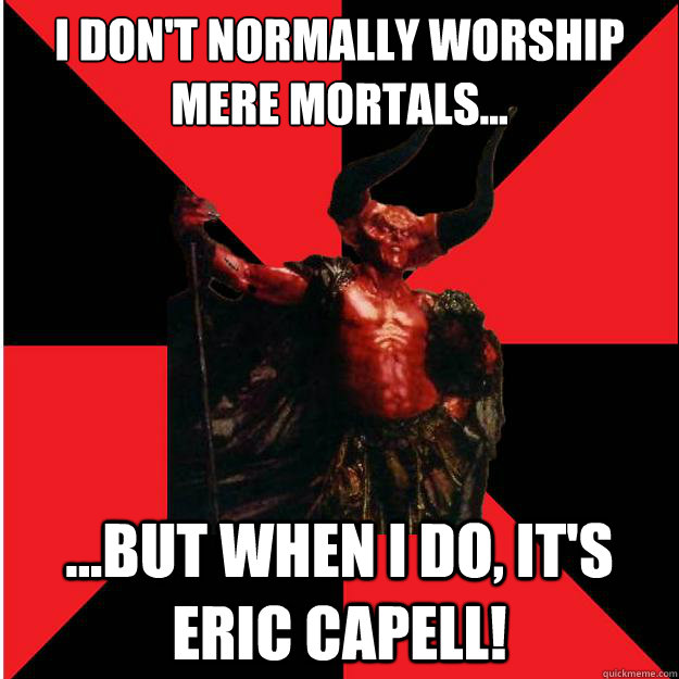 I don't normally worship mere mortals... ...but when I do, It's Eric Capell!  Satanic Satan