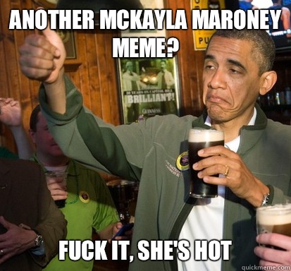 Another Mckayla Maroney meme? Fuck it, she's hot   Upvote Obama