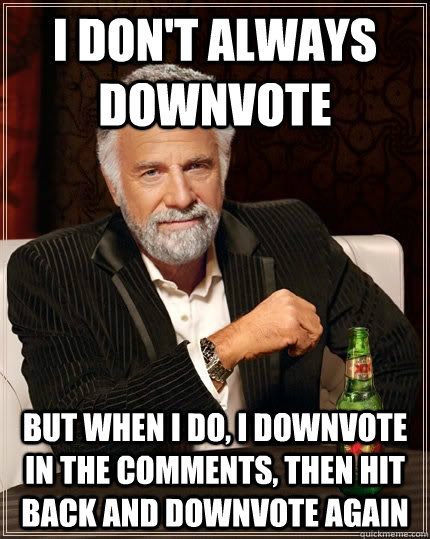 I don't always downvote but when i do, i downvote in the comments, then hit back and downvote again  - I don't always downvote but when i do, i downvote in the comments, then hit back and downvote again   Dariusinterestingman
