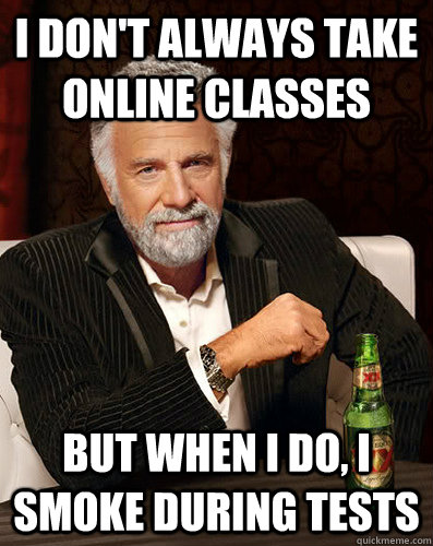 I don't always take online classes But when I do, I smoke during tests  