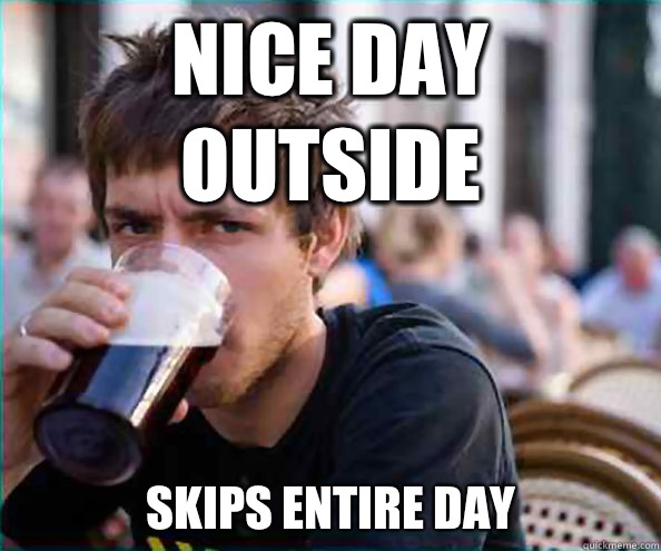 Nice day outside  Skips entire day  Lazy College Senior