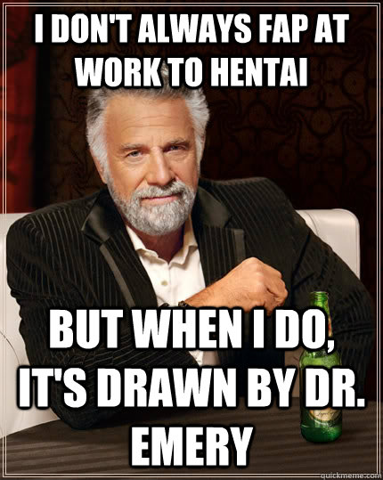 I don't always fap at work to hentai But when I do, it's drawn by Dr. Emery  The Most Interesting Man In The World