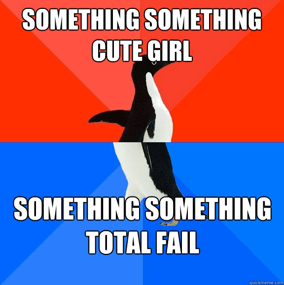 something something cute girl something something total fail  Socially Awesome Awkward Penguin
