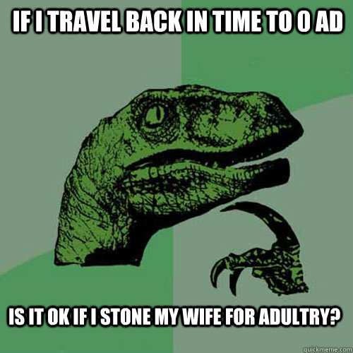If I travel back in time to 0 AD is it ok if I stone my wife for adultry? - If I travel back in time to 0 AD is it ok if I stone my wife for adultry?  Philosoraptor