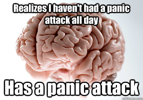 Realizes I haven't had a panic attack all day Has a panic attack   Scumbag Brain