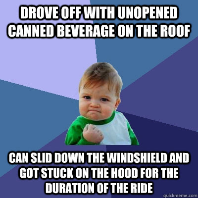 Drove off with unopened canned beverage on the roof can slid down the windshield and got stuck on the hood for the duration of the ride  Success Kid