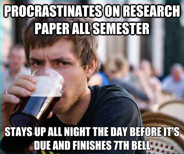 Procrastinates on research paper all semester  stays up all night the day before it's due and finishes 7th bell  Lazy College Senior
