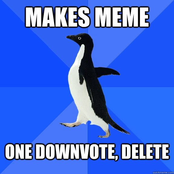 Makes meme one downvote, delete  Socially Awkward Penguin