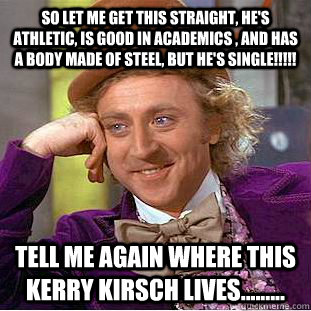 So let me get this straight, he's athletic, is good in academics , and has a body made of steel, but he's single!!!!! Tell me again where this Kerry kirsch lives......... - So let me get this straight, he's athletic, is good in academics , and has a body made of steel, but he's single!!!!! Tell me again where this Kerry kirsch lives.........  Condescending Wonka