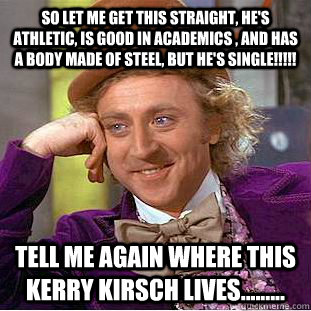 So let me get this straight, he's athletic, is good in academics , and has a body made of steel, but he's single!!!!! Tell me again where this Kerry kirsch lives.........  Condescending Wonka