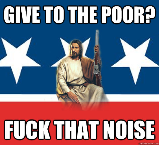 give to the poor? fuck that noise  Republican Jesus