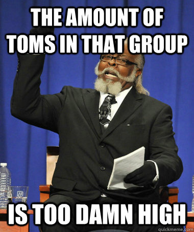 the amount of toms in that group is too damn high  The Rent Is Too Damn High