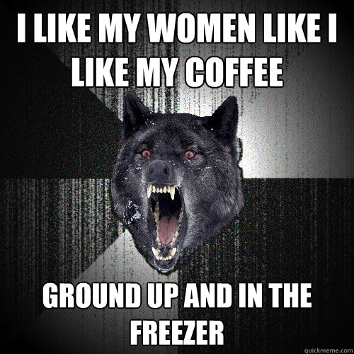 I like my women like i like my coffee ground up and in the freezer - I like my women like i like my coffee ground up and in the freezer  Insanity Wolf