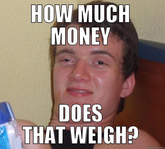 HOW MUCH MONEY DOES THAT WEIGH? 10 Guy