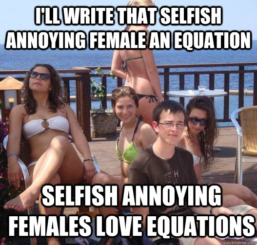I'LL WRITE THAT SELFISH ANNOYING FEMALE AN EQUATION SELFISH ANNOYING FEMALES LOVE EQUATIONS  Priority Peter