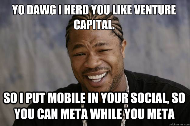Yo dawg I herd you like venture capital. So I put mobile in your social, so you can meta while you meta - Yo dawg I herd you like venture capital. So I put mobile in your social, so you can meta while you meta  Xzibit meme