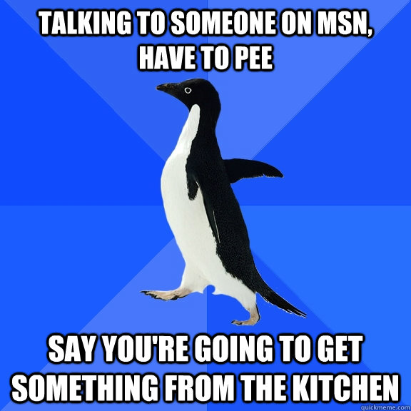 Talking to someone on msn, have to pee say you're going to get something from the kitchen  Socially Awkward Penguin