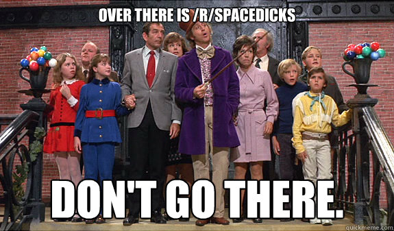 Over there is /r/spacedicks Don't go there.  